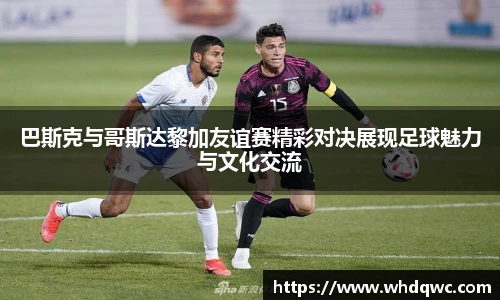 巴斯克与哥斯达黎加友谊赛精彩对决展现足球魅力与文化交流
